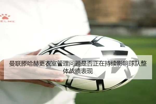曼联滕哈赫更衣室管理问题是否正在持续影响球队整体战绩表现