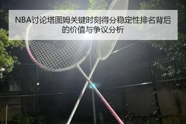 NBA讨论塔图姆关键时刻得分稳定性排名背后的价值与争议分析