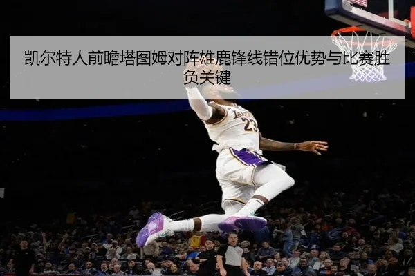 凯尔特人前瞻塔图姆对阵雄鹿锋线错位优势与比赛胜负关键