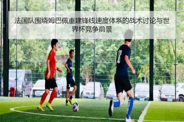 法国队围绕姆巴佩重建锋线速度体系的战术讨论与世界杯竞争前景（kaiyun）