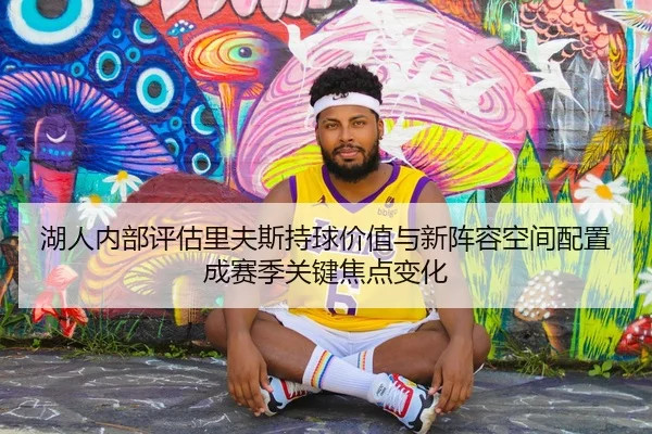 湖人内部评估里夫斯持球价值与新阵容空间配置成赛季关键焦点变化（kaiyun）