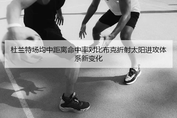 杜兰特场均中距离命中率对比布克折射太阳进攻体系新变化（kaiyun）